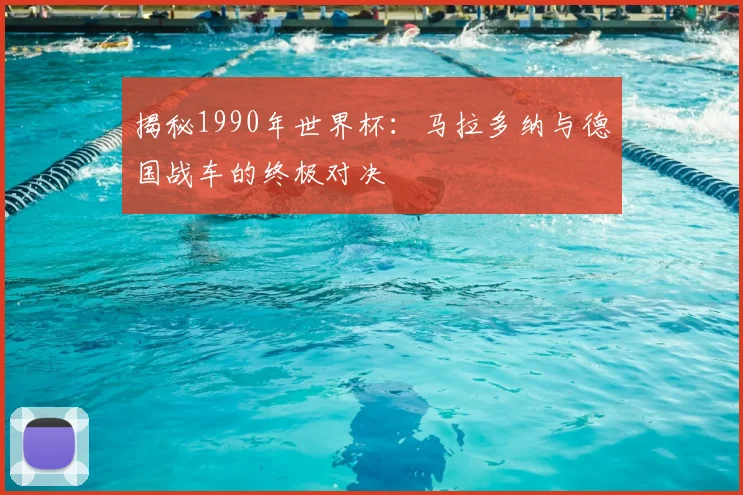 揭秘1990年世界杯：马拉多纳与德国战车的终极对决