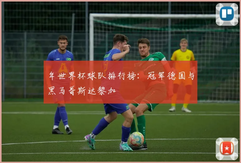年世界杯球队排行榜:冠军德国与黑马哥斯达黎加