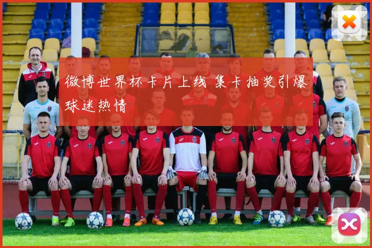 微博世界杯卡片上线 集卡抽奖引爆球迷热情