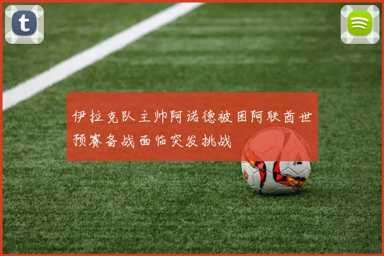 伊拉克队主帅阿诺德被困阿联酋世预赛备战面临突发挑战