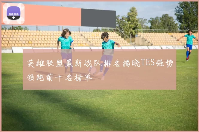 英雄联盟最新战队排名揭晓TES强势领跑前十名榜单