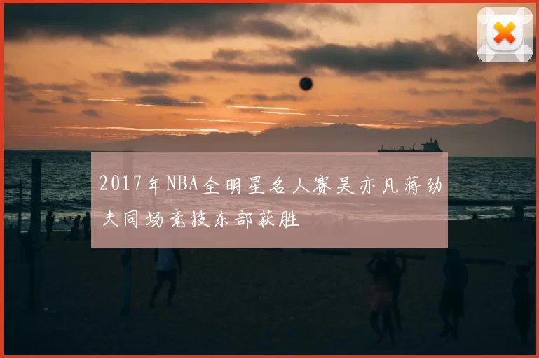 2017年NBA全明星名人赛吴亦凡蒋劲夫同场竞技东部获胜
