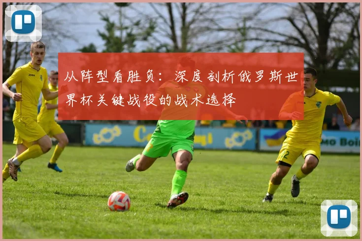 从阵型看胜负：深度剖析俄罗斯世界杯关键战役的战术选择