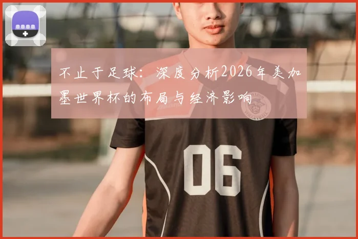 不止于足球:深度分析2026年美加墨世界杯的布局与经济影响