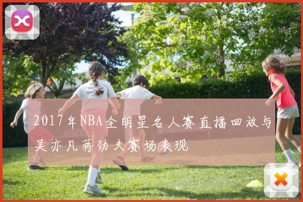 2017年NBA全明星名人赛直播回放与吴亦凡蒋劲夫赛场表现