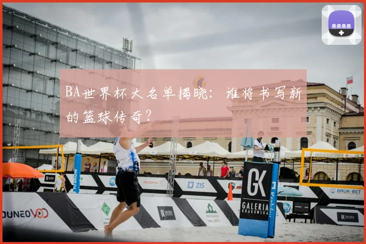 BA世界杯大名单揭晓：谁将书写新的篮球传奇？