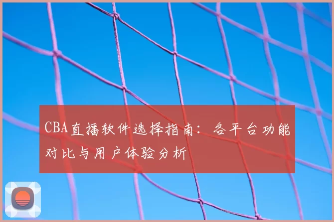 CBA直播软件选择指南：各平台功能对比与用户体验分析
