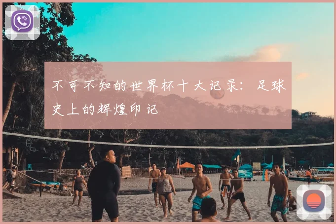 不可不知的世界杯十大记录:足球史上的辉煌印记