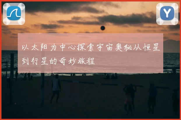 以太阳为中心探索宇宙奥秘从恒星到行星的奇妙旅程