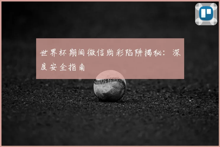 世界杯期间微信购彩陷阱揭秘：深度安全指南