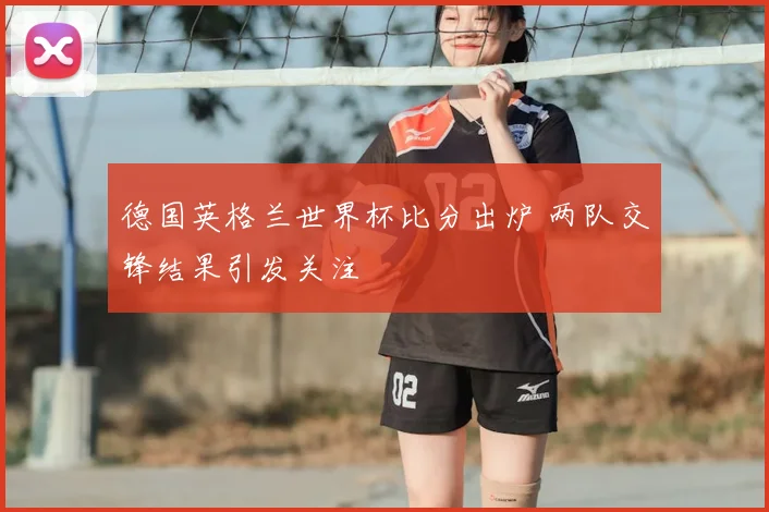 德国英格兰世界杯比分出炉 两队交锋结果引发关注