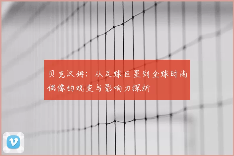 贝克汉姆：从足球巨星到全球时尚偶像的蜕变与影响力探析