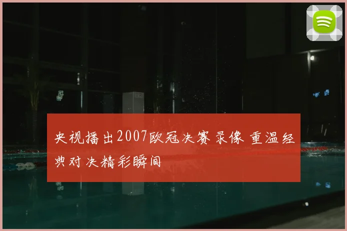央视播出2007欧冠决赛录像 重温经典对决精彩瞬间