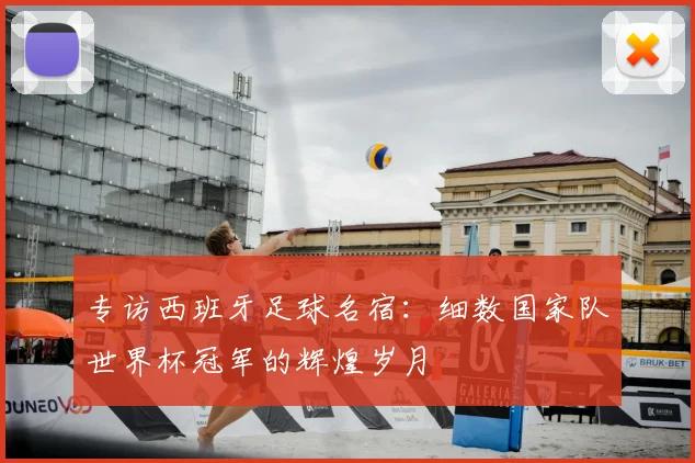 专访西班牙足球名宿：细数国家队世界杯冠军的辉煌岁月