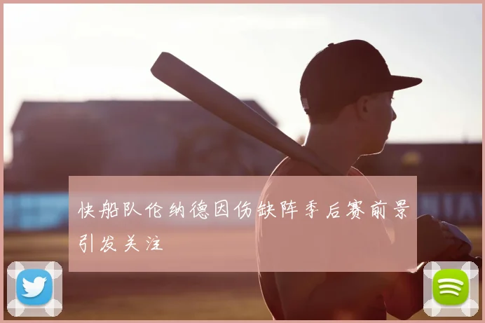 快船队伦纳德因伤缺阵季后赛前景引发关注