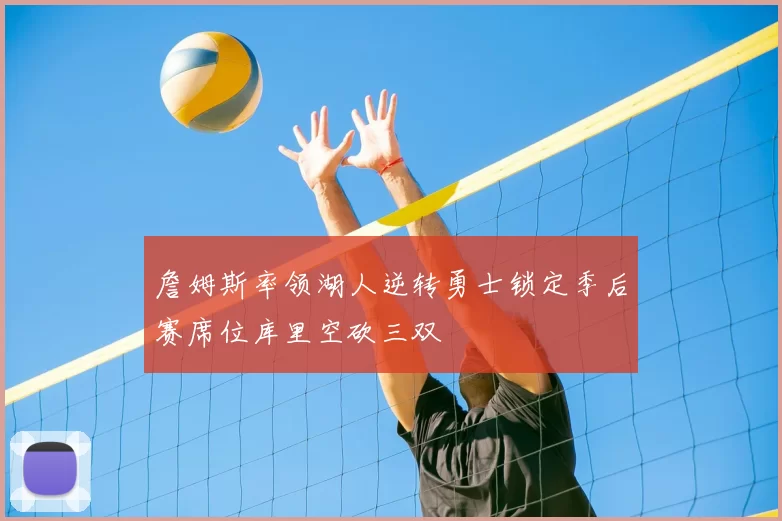 詹姆斯率领湖人逆转勇士锁定季后赛席位库里空砍三双