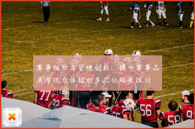 赛事组织与管理创新：提升赛事品质与观众体验的多元化路径探讨
