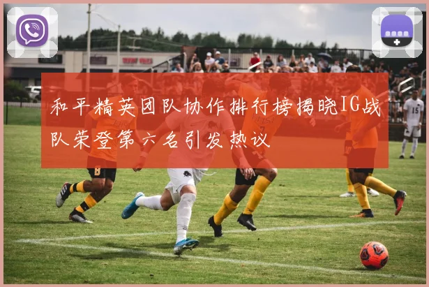 和平精英团队协作排行榜揭晓IG战队荣登第六名引发热议