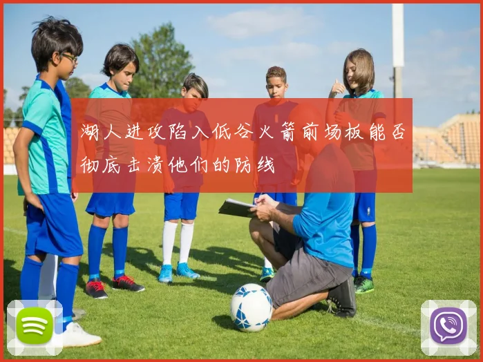 湖人进攻陷入低谷火箭前场板能否彻底击溃他们的防线