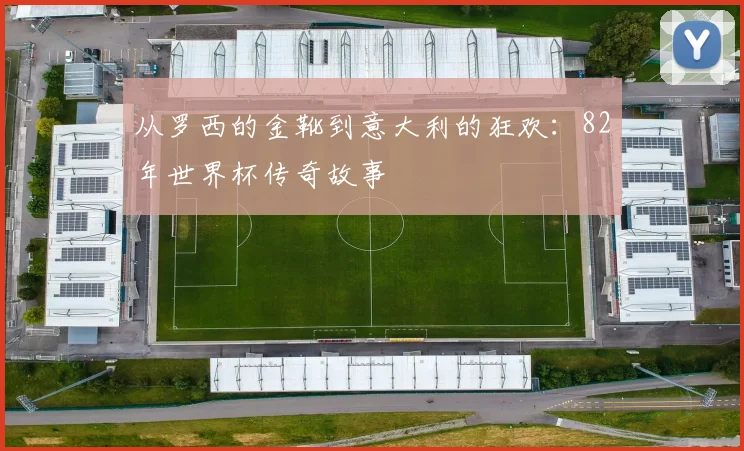 从罗西的金靴到意大利的狂欢：82年世界杯传奇故事