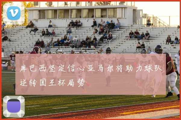 库巴西坚定信心亚马尔将助力球队逆转国王杯局势