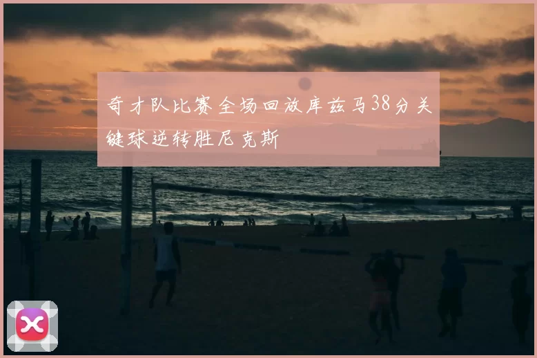 奇才队比赛全场回放库兹马38分关键球逆转胜尼克斯