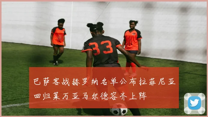 巴萨客战赫罗纳名单公布拉菲尼亚回归莱万亚马尔德容齐上阵