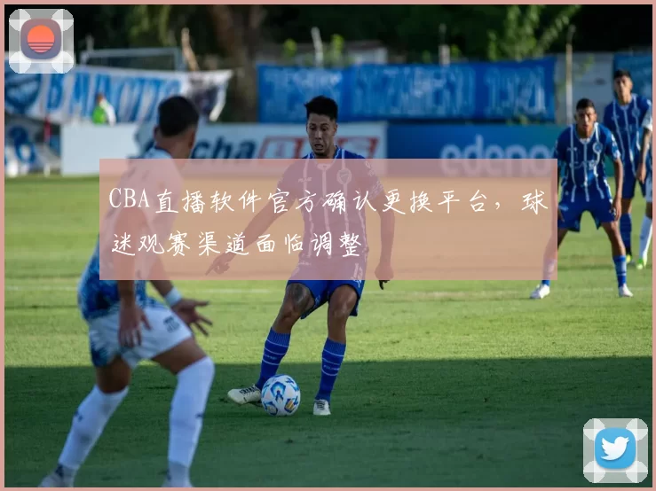 CBA直播软件官方确认更换平台，球迷观赛渠道面临调整