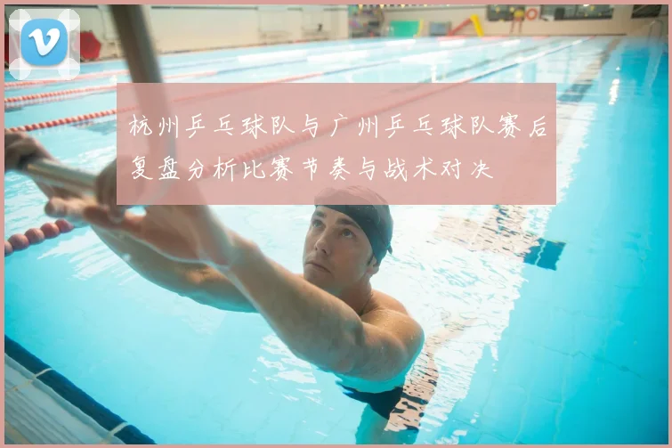 杭州乒乓球队与广州乒乓球队赛后复盘分析比赛节奏与战术对决