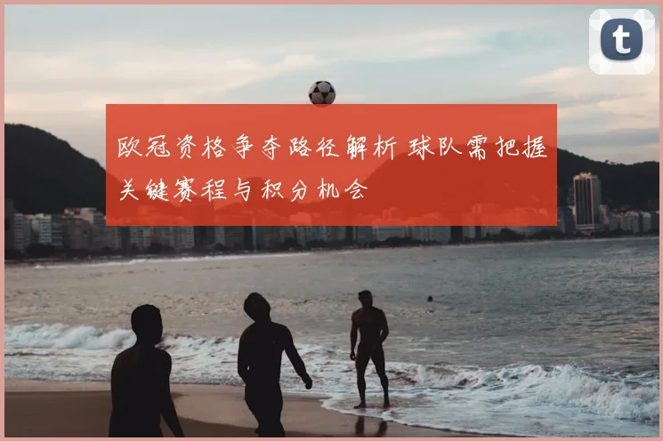 欧冠资格争夺路径解析 球队需把握关键赛程与积分机会