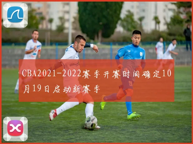 CBA2021-2022赛季开赛时间确定10月19日启动新赛季