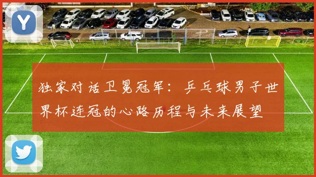 独家对话卫冕冠军:乒乓球男子世界杯连冠的心路历程与未来展望
