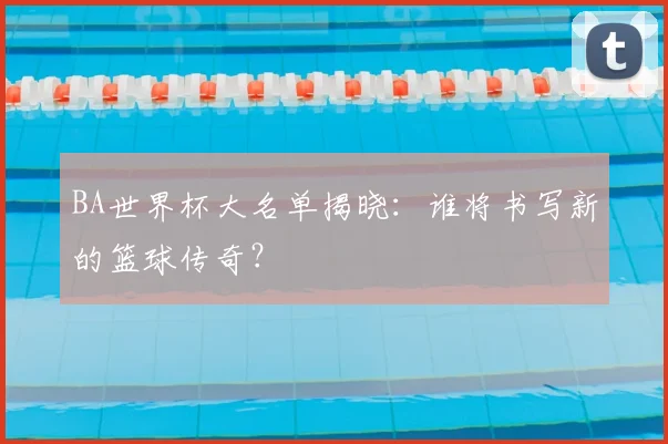 BA世界杯大名单揭晓:谁将书写新的篮球传奇?