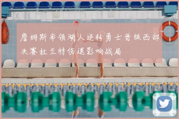 詹姆斯率领湖人逆转勇士晋级西部决赛杜兰特伤退影响战局