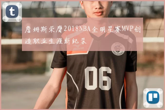 詹姆斯荣膺2018NBA全明星赛MVP创造职业生涯新纪录