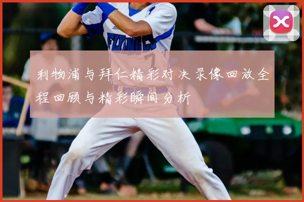 利物浦与拜仁精彩对决录像回放全程回顾与精彩瞬间分析