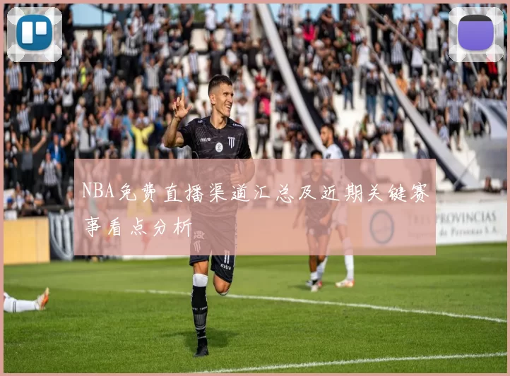 NBA免费直播渠道汇总及近期关键赛事看点分析