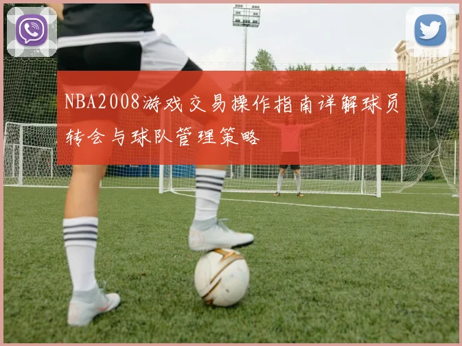NBA2008游戏交易操作指南详解球员转会与球队管理策略