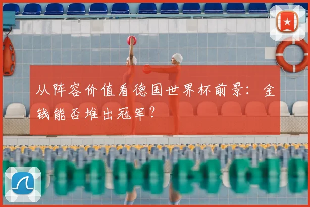 从阵容价值看德国世界杯前景：金钱能否堆出冠军？