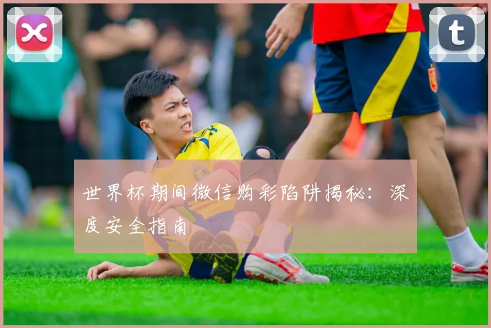 世界杯期间微信购彩陷阱揭秘：深度安全指南