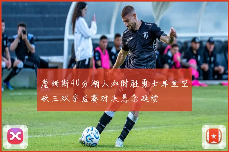 詹姆斯40分湖人加时胜勇士库里空砍三双季后赛对决悬念延续