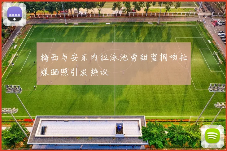 梅西与安东内拉泳池旁甜蜜拥吻社媒晒照引发热议
