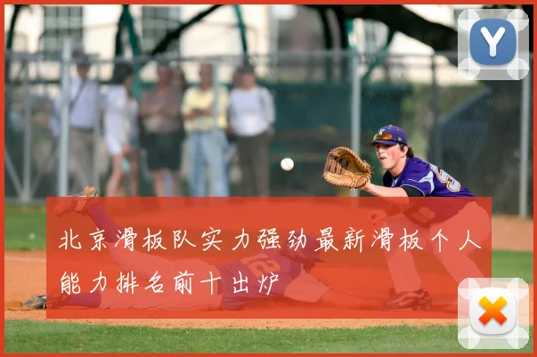 北京滑板队实力强劲最新滑板个人能力排名前十出炉
