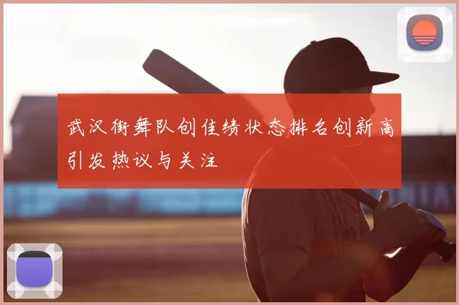武汉街舞队创佳绩状态排名创新高引发热议与关注