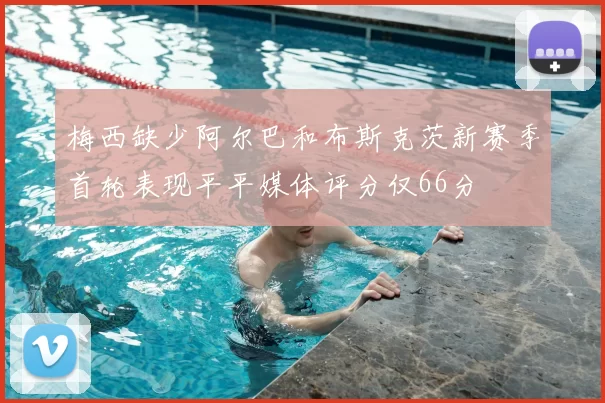 梅西缺少阿尔巴和布斯克茨新赛季首轮表现平平媒体评分仅66分