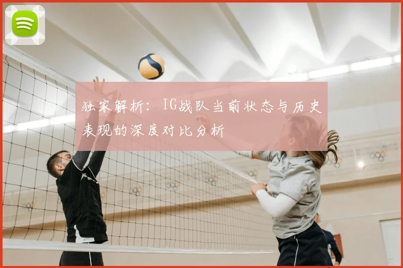 独家解析：IG战队当前状态与历史表现的深度对比分析