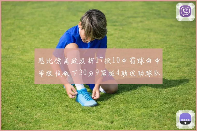 恩比德高效发挥17投10中罚球命中率极佳砍下30分9篮板4助攻助球队获胜