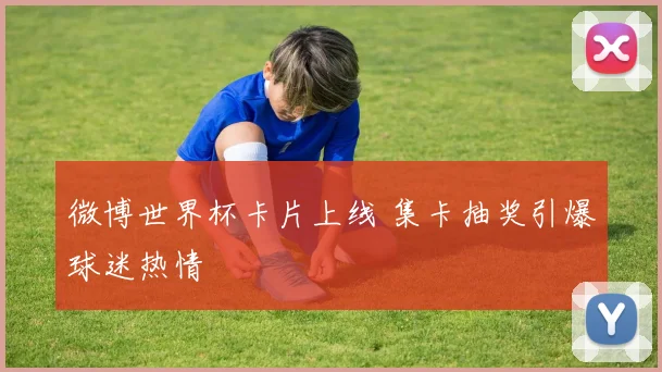 微博世界杯卡片上线 集卡抽奖引爆球迷热情