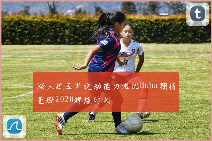 湖人近五年运动能力堪忧Buha期待重现2020辉煌时刻