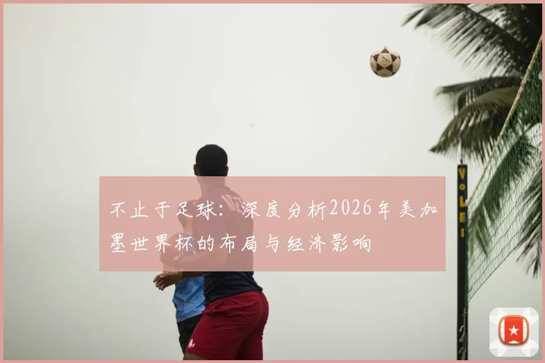不止于足球:深度分析2026年美加墨世界杯的布局与经济影响